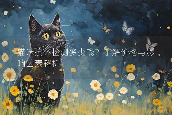 猫咪抗体检测多少钱？了解价格与影响因素解析