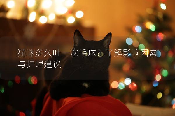 猫咪多久吐一次毛球？了解影响因素与护理建议