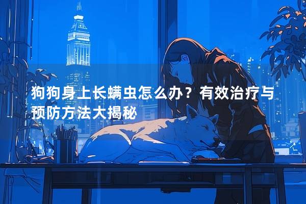 狗狗身上长螨虫怎么办？有效治疗与预防方法大揭秘