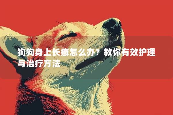 狗狗身上长癣怎么办？教你有效护理与治疗方法