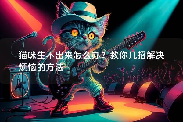 猫咪生不出来怎么办？教你几招解决烦恼的方法