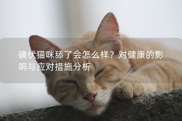 碘伏猫咪舔了会怎么样？对健康的影响与应对措施分析