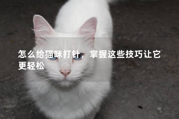 怎么给猫咪打针，掌握这些技巧让它更轻松