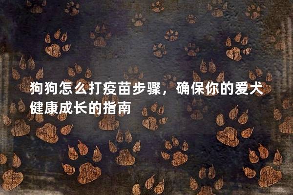 狗狗怎么打疫苗步骤，确保你的爱犬健康成长的指南