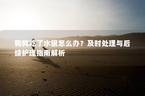 狗狗吃了水银怎么办？及时处理与后续护理指南解析