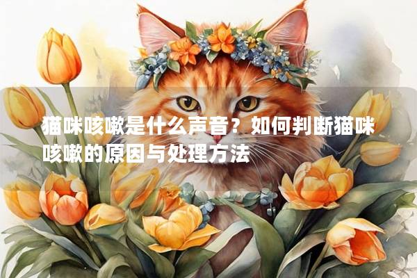 猫咪咳嗽是什么声音？如何判断猫咪咳嗽的原因与处理方法