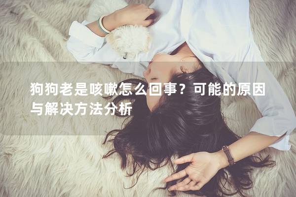 狗狗老是咳嗽怎么回事？可能的原因与解决方法分析