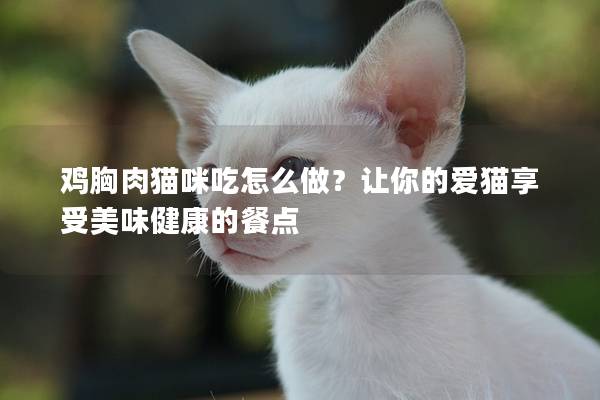 鸡胸肉猫咪吃怎么做？让你的爱猫享受美味健康的餐点