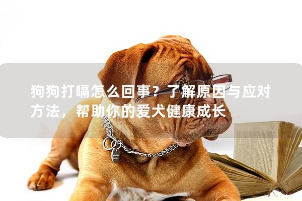 狗狗打嗝怎么回事？了解原因与应对方法，帮助你的爱犬健康成长