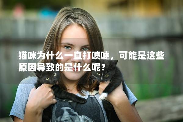 猫咪为什么一直打喷嚏，可能是这些原因导致的是什么呢？