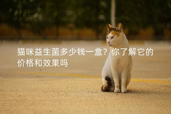 猫咪益生菌多少钱一盒？你了解它的价格和效果吗